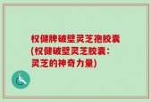 权健牌破壁灵芝孢胶囊(权健破壁灵芝胶囊：灵芝的神奇力量)