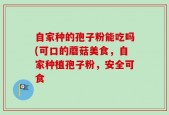 自家种的孢子粉能吃吗(可口的蘑菇美食，自家种植孢子粉，安全可食