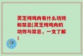 灵芝炖鸡肉有什么功效和禁忌(灵芝炖鸡肉的功效与禁忌，一文了解！