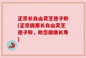 正宗长白山灵芝孢子粉(正宗固原长白山灵芝孢子粉，助您健康长寿)