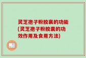 灵芝孢子粉胶襄的功能(灵芝孢子粉胶囊的功效作用及食用方法)