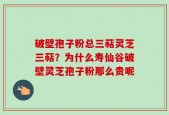 破壁孢子粉总三萜灵芝三萜？为什么寿仙谷破壁灵芝孢子粉那么贵呢