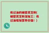 炼过油的破壁灵芝粉(破壁灵芝粉深加工：炼过油增加营养价值！)
