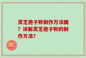 灵芝孢子粉制作万法图？详解灵芝孢子粉的制作方法？