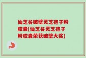 仙芝谷破壁灵芝孢子粉胶囊(仙芝谷灵芝孢子粉胶囊荣获破壁大奖)
