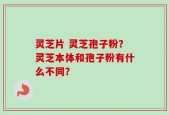 灵芝片 灵芝孢子粉？灵芝本体和孢子粉有什么不同？