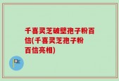 千喜灵芝破壁孢子粉百信(千喜灵芝孢子粉 百信亮相)