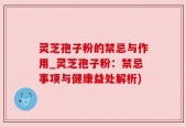 灵芝孢子粉的禁忌与作用_灵芝孢子粉：禁忌事项与健康益处解析)