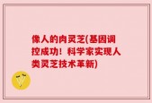 像人的肉灵芝(基因调控成功！科学家实现人类灵芝技术革新)