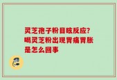 灵芝孢子粉目眩反应？喝灵芝粉出现胃痛胃胀是怎么回事