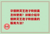 华德牌灵芝孢子粉胶囊怎样使用？详细介绍华德牌灵芝孢子粉胶囊的服用方法？