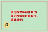 灵芝西洋参制作方法(灵芝西洋参自制方法，简单易学)