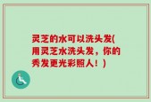 灵芝的水可以洗头发(用灵芝水洗头发，你的秀发更光彩照人！)