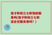 孢子粉和三七粉饭前服用吗(孢子粉和三七粉适合空腹食用吗？)