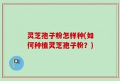 灵芝孢子粉怎样种(如何种植灵芝孢子粉？)