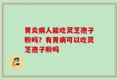 胃炎病人能吃灵芝孢子粉吗？有胃病可以吃灵芝孢子粉吗