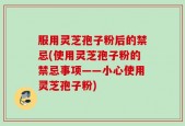 服用灵芝孢子粉后的禁忌(使用灵芝孢子粉的禁忌事项——小心使用灵芝孢子粉)