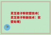 灵芝孢子粉软壁技术(灵芝孢子粉新技术：软壁处理)