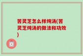苦灵芝怎么样炖汤(苦灵芝炖汤的做法和功效)