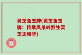 灵芝兔玉牌(灵芝兔玉牌：传承凤爪岭野生灵芝之精华)