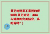 灵芝鸡汤是不是苦的呀能喝(灵芝鸡汤：美味与健康的完美结合，真的苦吗？)