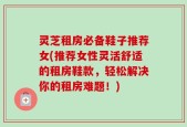 灵芝租房必备鞋子推荐女(推荐女性灵活舒适的租房鞋款，轻松解决你的租房难题！)