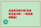 沂南灵芝孢子粉(沂南灵芝孢子粉：一种优质保健品)