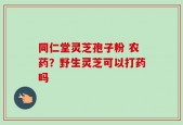 同仁堂灵芝孢子粉 农药？野生灵芝可以打药吗