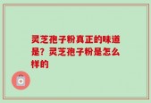 灵芝孢子粉真正的味道是？灵芝孢子粉是怎么样的