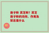 孢子粉 灵芝粉？灵芝孢子粉的功效、作用及禁忌是什么