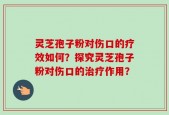 灵芝孢子粉对伤口的疗效如何？探究灵芝孢子粉对伤口的治疗作用？