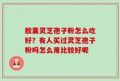 胶囊灵芝孢子粉怎么吃好？有人买过灵芝孢子粉吗怎么用比较好呢