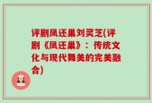 评剧凤还巢刘灵芝(评剧《凤还巢》：传统文化与现代舞美的完美融合)