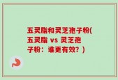 五灵脂和灵芝孢子粉(五灵脂 vs 灵芝孢子粉：谁更有效？)