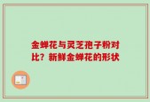 金蝉花与灵芝孢子粉对比？新鲜金蝉花的形状