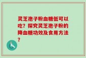 灵芝孢子粉血糖低可以吃？探究灵芝孢子粉的降血糖功效及食用方法？