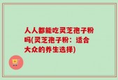 人人都能吃灵芝孢子粉吗(灵芝孢子粉：适合大众的养生选择)
