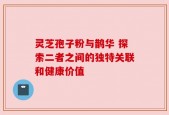 灵芝孢子粉与鹊华 探索二者之间的独特关联和健康价值