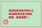 真正的灵芝孢子粉什么味(探究灵芝孢子粉的味道：是苦是甜？)