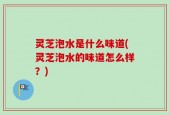 灵芝泡水是什么味道(灵芝泡水的味道怎么样？)