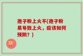 孢子粉上火不(孢子粉易导致上火，应该如何预防？)