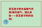 灵芝孢子粉补益精气作用(提升精气，强化身体——灵芝孢子粉的功效)
