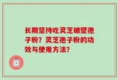 长期坚持吃灵芝破壁孢子粉？灵芝孢子粉的功效与使用方法？