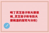 喝了灵芝孢子粉大便很稀_灵芝孢子粉导致大便稀溏的探究与分析)