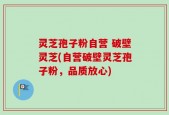 灵芝孢子粉自营 破壁灵芝(自营破壁灵芝孢子粉，品质放心)