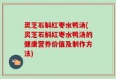 灵芝石斛红枣水鸭汤(灵芝石斛红枣水鸭汤的健康营养价值及制作方法)