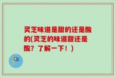 灵芝味道是甜的还是酸的(灵芝的味道甜还是酸？了解一下！)