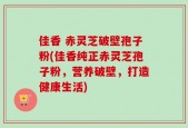 佳香 赤灵芝破壁孢子粉(佳香纯正赤灵芝孢子粉，营养破壁，打造健康生活)