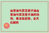 山茶油与灵芝孢子油山茶油与灵芝孢子油的功效、用法及区别，全方位解析