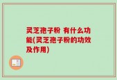 灵芝孢子粉 有什么功能(灵芝孢子粉的功效及作用)